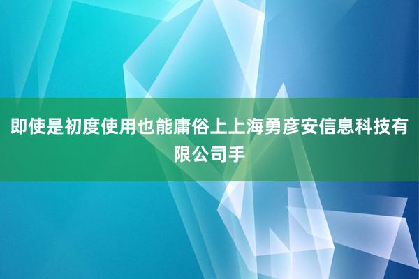 即使是初度使用也能庸俗上上海勇彦安信息科技有限公司手