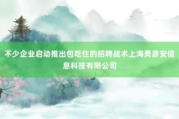 不少企业启动推出包吃住的招聘战术上海勇彦安信息科技有限公司