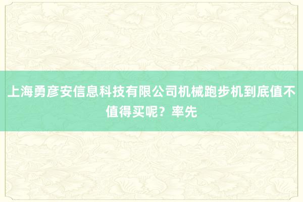 上海勇彦安信息科技有限公司机械跑步机到底值不值得买呢？率先